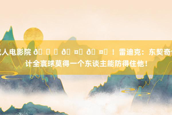 成人电影院 👀🤙🤙！雷迪克：东契奇合计全寰球莫得一个东谈主能防得住他！