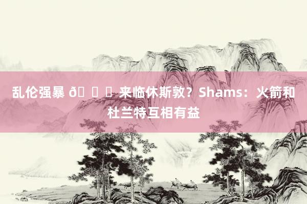 乱伦强暴 👀来临休斯敦？Shams：火箭和杜兰特互相有益