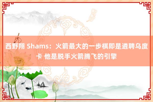 西野翔 Shams：火箭最大的一步棋即是遴聘乌度卡 他是脱手火箭腾飞的引擎
