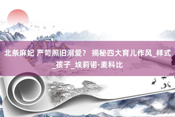 北条麻妃 严苛照旧溺爱？ 揭秘四大育儿作风_样式_孩子_埃莉诺·麦科比