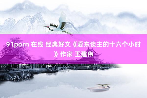 91porn 在线 经典好文《爱东谈主的十六个小时》作家 王建伟
