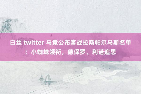白丝 twitter 马竞公布客战拉斯帕尔马斯名单：小蜘蛛领衔，德保罗、利诺追思
