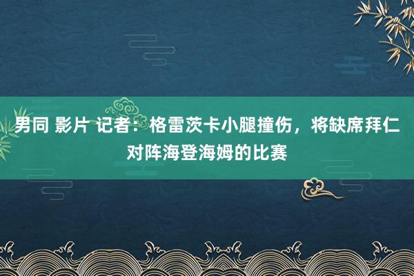 男同 影片 记者：格雷茨卡小腿撞伤，将缺席拜仁对阵海登海姆的比赛