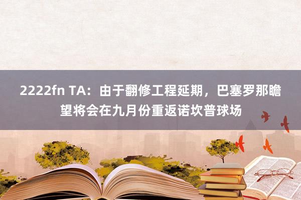 2222fn TA：由于翻修工程延期，巴塞罗那瞻望将会在九月份重返诺坎普球场