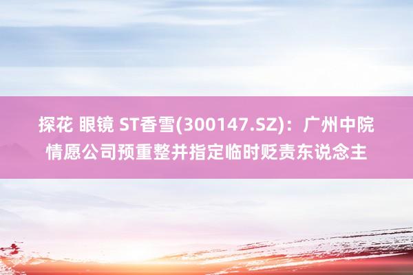 探花 眼镜 ST香雪(300147.SZ)：广州中院情愿公司预重整并指定临时贬责东说念主