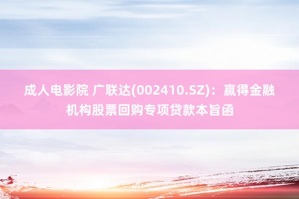 成人电影院 广联达(002410.SZ)：赢得金融机构股票回购专项贷款本旨函