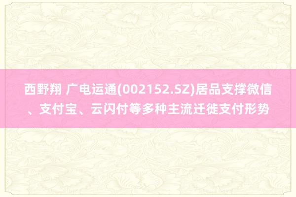 西野翔 广电运通(002152.SZ)居品支撑微信、支付宝、云闪付等多种主流迁徙支付形势