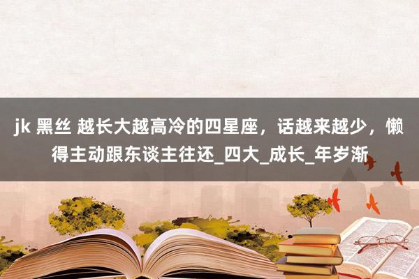 jk 黑丝 越长大越高冷的四星座，话越来越少，懒得主动跟东谈主往还_四大_成长_年岁渐