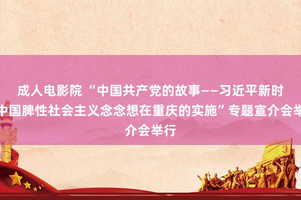 成人电影院 “中国共产党的故事——习近平新时期中国脾性社会主义念念想在重庆的实施”专题宣介会举行