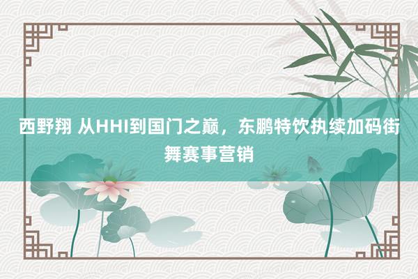 西野翔 从HHI到国门之巅，东鹏特饮执续加码街舞赛事营销