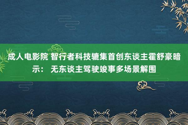 成人电影院 智行者科技辘集首创东谈主霍舒豪暗示： 无东谈主驾驶竣事多场景解围