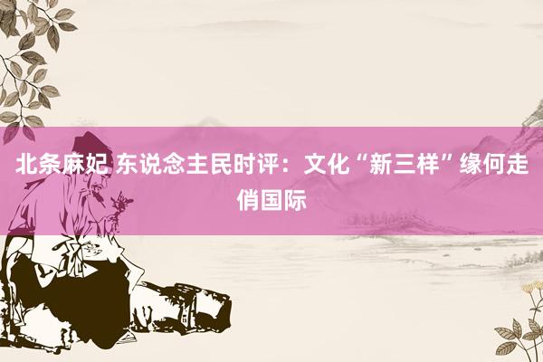 北条麻妃 东说念主民时评：文化“新三样”缘何走俏国际