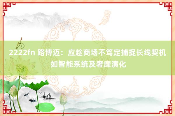 2222fn 路博迈：应趁商场不笃定捕捉长线契机 如智能系统及奢靡演化
