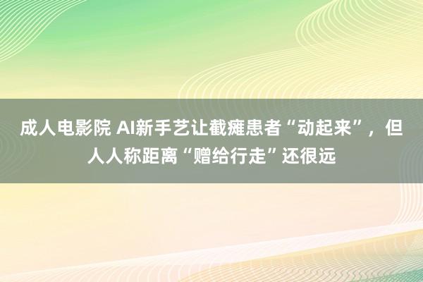 成人电影院 AI新手艺让截瘫患者“动起来”，但人人称距离“赠给行走”还很远