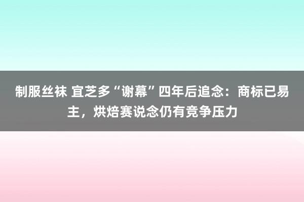 制服丝袜 宜芝多“谢幕”四年后追念：商标已易主，烘焙赛说念仍有竞争压力