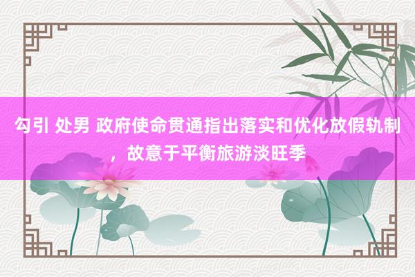 勾引 处男 政府使命贯通指出落实和优化放假轨制，故意于平衡旅游淡旺季