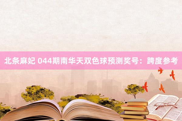 北条麻妃 044期南华天双色球预测奖号：跨度参考