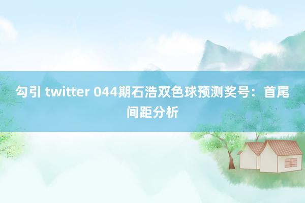 勾引 twitter 044期石浩双色球预测奖号：首尾间距分析