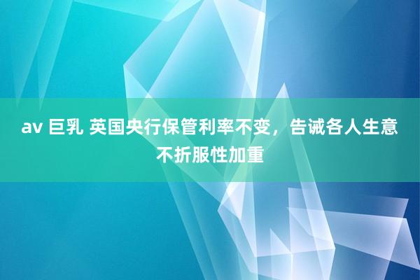 av 巨乳 英国央行保管利率不变，告诫各人生意不折服性加重