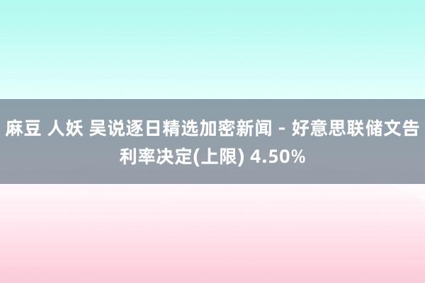 麻豆 人妖 吴说逐日精选加密新闻 - 好意思联储文告利率决定(上限) 4.50%