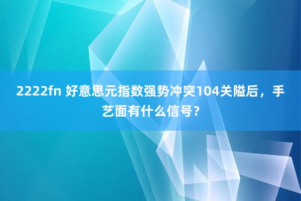 2222fn 好意思元指数强势冲突104关隘后，手艺面有什么信号？
