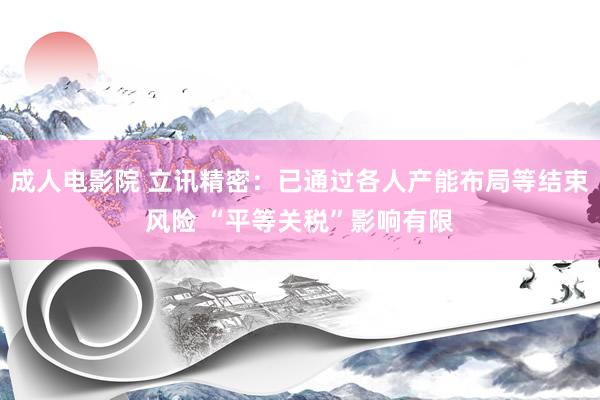 成人电影院 立讯精密：已通过各人产能布局等结束风险 “平等关税”影响有限