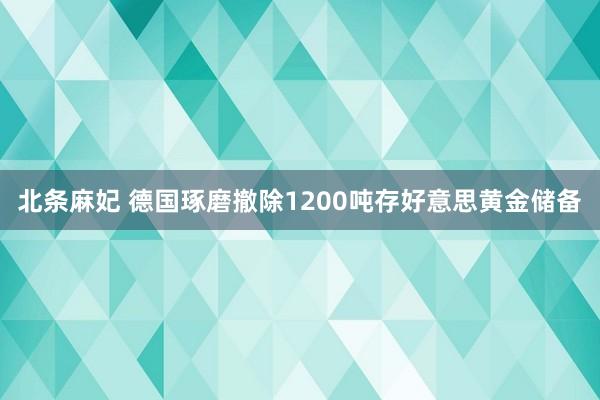 北条麻妃 德国琢磨撤除1200吨存好意思黄金储备