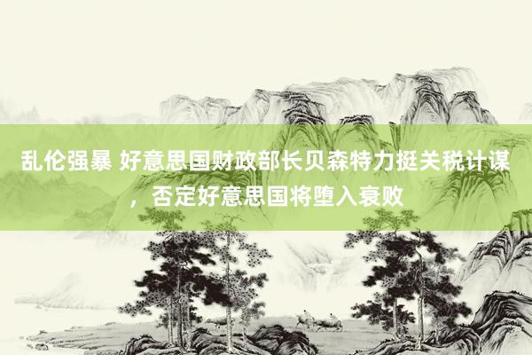 乱伦强暴 好意思国财政部长贝森特力挺关税计谋，否定好意思国将堕入衰败