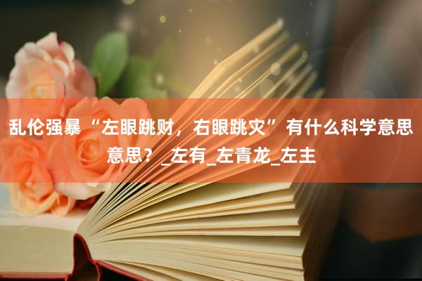 乱伦强暴 “左眼跳财，右眼跳灾” 有什么科学意思意思？_左有_左青龙_左主