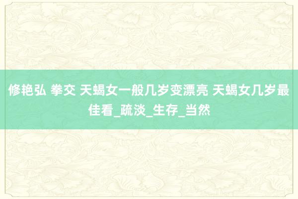 修艳弘 拳交 天蝎女一般几岁变漂亮 天蝎女几岁最佳看_疏淡_生存_当然