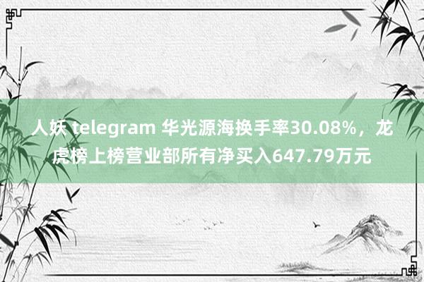人妖 telegram 华光源海换手率30.08%，龙虎榜上榜营业部所有净买入647.79万元