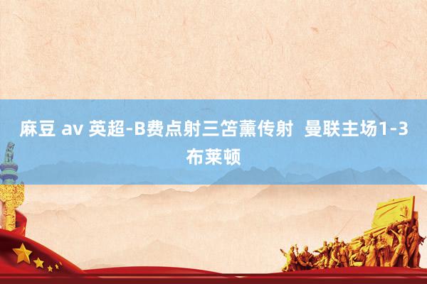 麻豆 av 英超-B费点射三笘薰传射  曼联主场1-3布莱顿