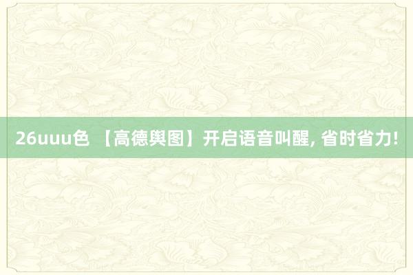 26uuu色 【高德舆图】开启语音叫醒, 省时省力!