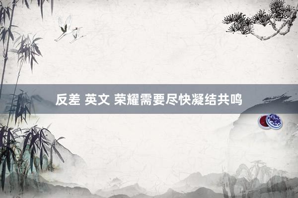 反差 英文 荣耀需要尽快凝结共鸣