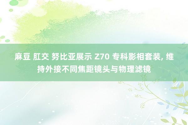 麻豆 肛交 努比亚展示 Z70 专科影相套装, 维持外接不同焦距镜头与物理滤镜
