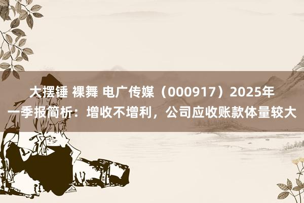 大摆锤 裸舞 电广传媒（000917）2025年一季报简析：增收不增利，公司应收账款体量较大