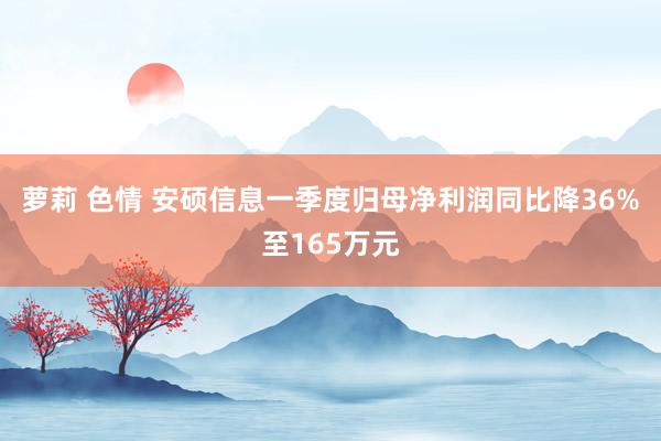萝莉 色情 安硕信息一季度归母净利润同比降36%至165万元