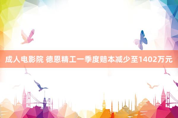 成人电影院 德恩精工一季度赔本减少至1402万元