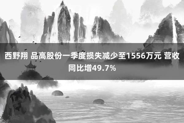 西野翔 品高股份一季度损失减少至1556万元 营收同比增49.7%