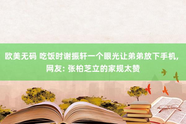欧美无码 吃饭时谢振轩一个眼光让弟弟放下手机, 网友: 张柏芝立的家规太赞