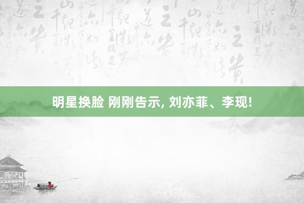 明星换脸 刚刚告示, 刘亦菲、李现!