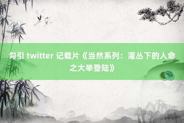 勾引 twitter 记载片《当然系列：灌丛下的人命之大举登陆》
