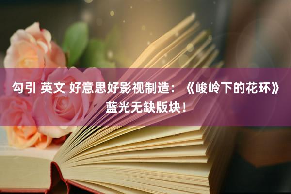 勾引 英文 好意思好影视制造：《峻岭下的花环》蓝光无缺版块！