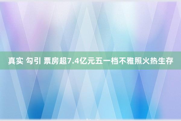 真实 勾引 票房超7.4亿元五一档不雅照火热生存