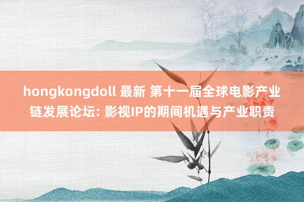 hongkongdoll 最新 第十一届全球电影产业链发展论坛: 影视IP的期间机遇与产业职责