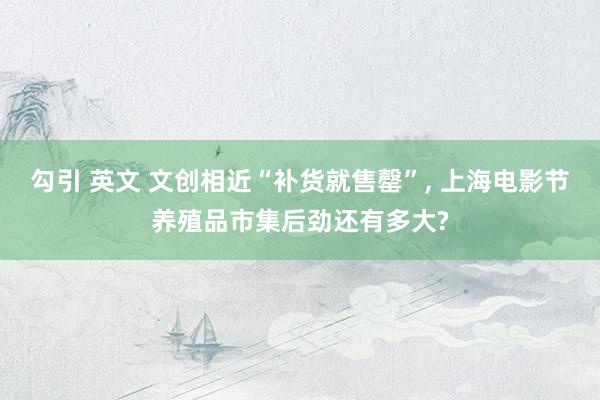 勾引 英文 文创相近“补货就售罄”, 上海电影节养殖品市集后劲还有多大?