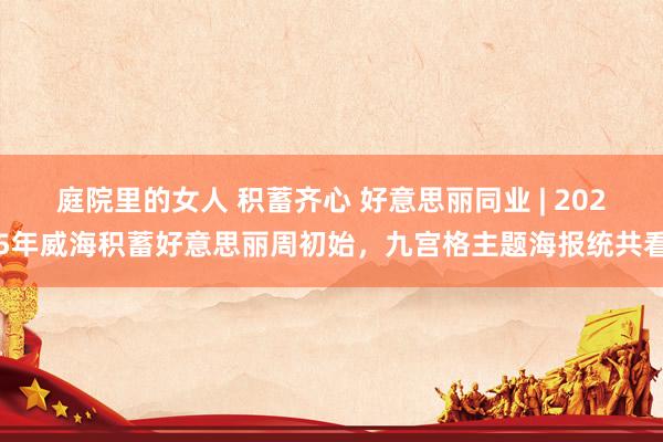 庭院里的女人 积蓄齐心 好意思丽同业 | 2025年威海积蓄好意思丽周初始，九宫格主题海报统共看